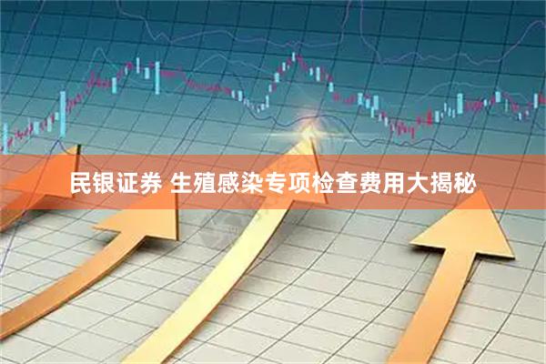 民银证券 生殖感染专项检查费用大揭秘