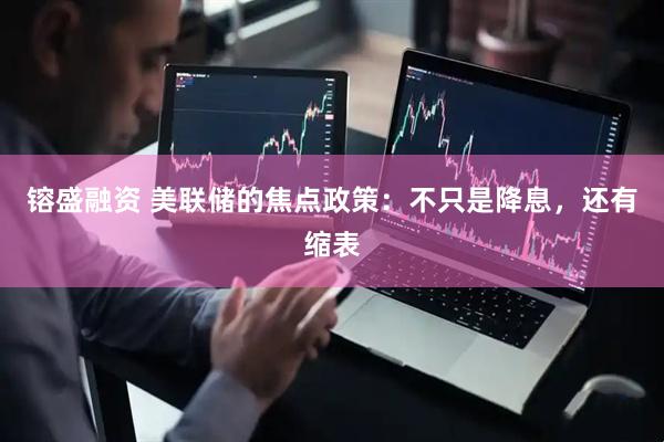 镕盛融资 美联储的焦点政策：不只是降息，还有缩表
