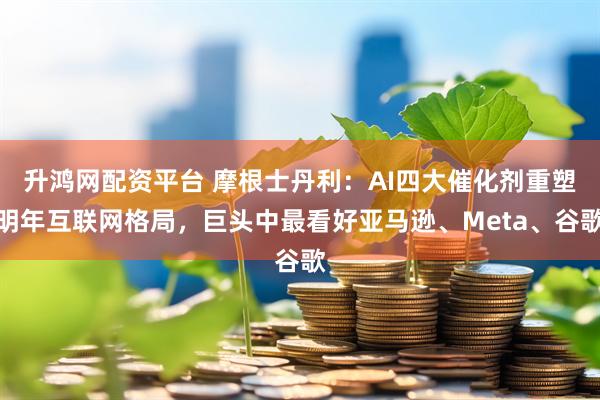 升鸿网配资平台 摩根士丹利：AI四大催化剂重塑明年互联网格局，巨头中最看好亚马逊、Meta、谷歌