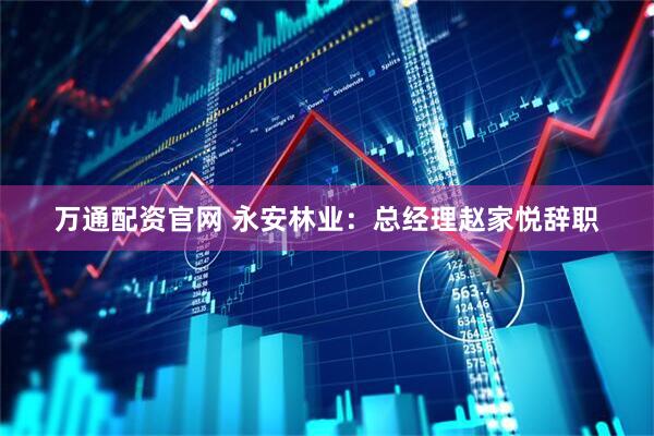 万通配资官网 永安林业：总经理赵家悦辞职
