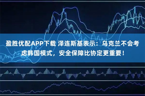 盈胜优配APP下载 泽连斯基表示：乌克兰不会考虑韩国模式，安全保障比协定更重要！