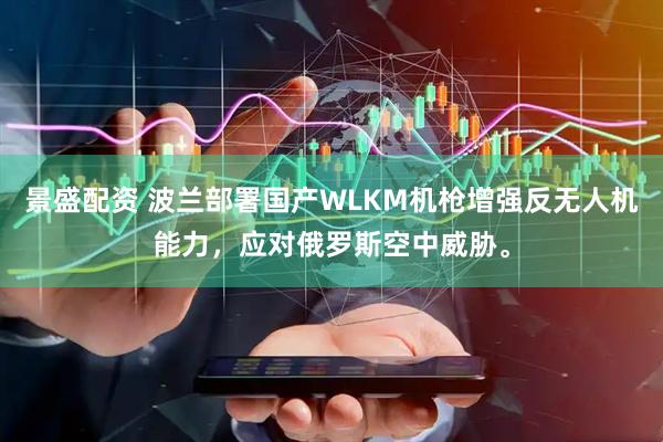 景盛配资 波兰部署国产WLKM机枪增强反无人机能力，应对俄罗斯空中威胁。