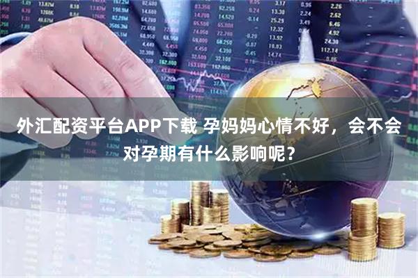 外汇配资平台APP下载 孕妈妈心情不好，会不会对孕期有什么影响呢？