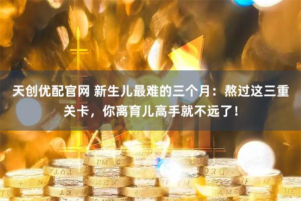 天创优配官网 新生儿最难的三个月：熬过这三重关卡，你离育儿高手就不远了！