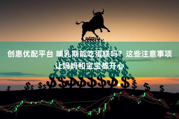 创惠优配平台 哺乳期能吃蛋糕吗？这些注意事项让妈妈和宝宝都开心
