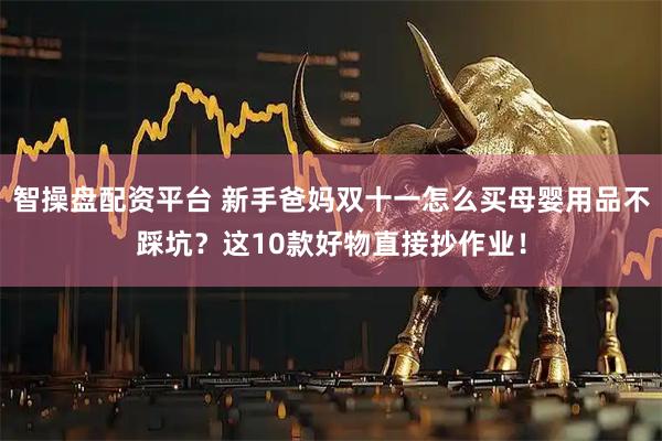 智操盘配资平台 新手爸妈双十一怎么买母婴用品不踩坑？这10款好物直接抄作业！