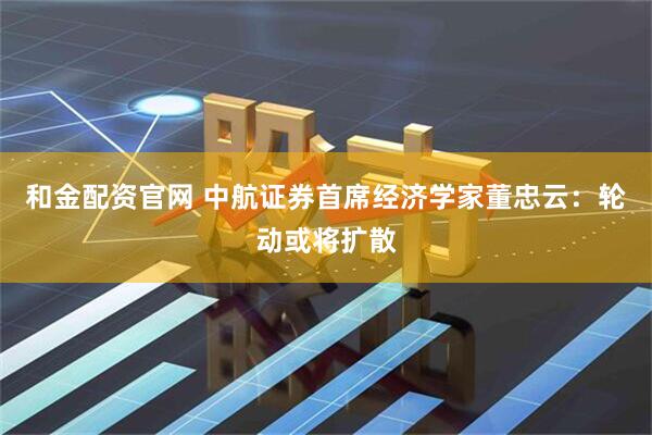 和金配资官网 中航证券首席经济学家董忠云：轮动或将扩散