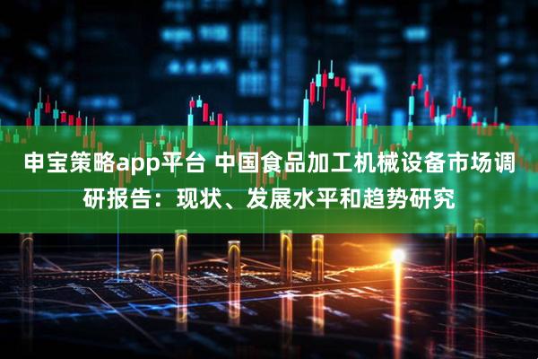 申宝策略app平台 中国食品加工机械设备市场调研报告：现状、发展水平和趋势研究