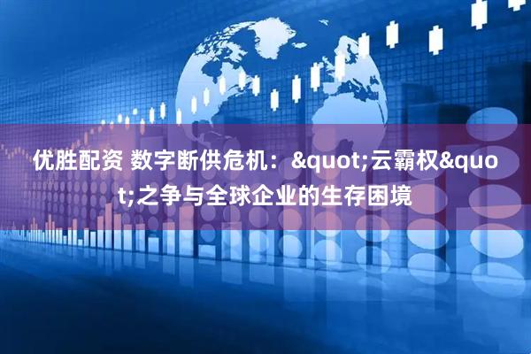 优胜配资 数字断供危机："云霸权"之争与全球企业的生存困境