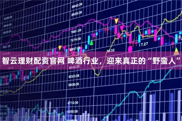 智云理财配资官网 啤酒行业，迎来真正的“野蛮人”