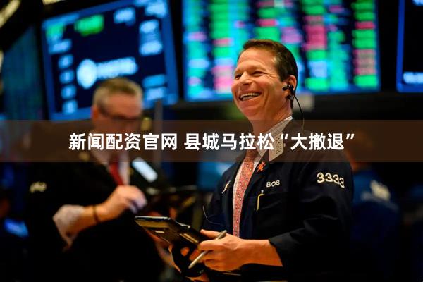 新闻配资官网 县城马拉松“大撤退”