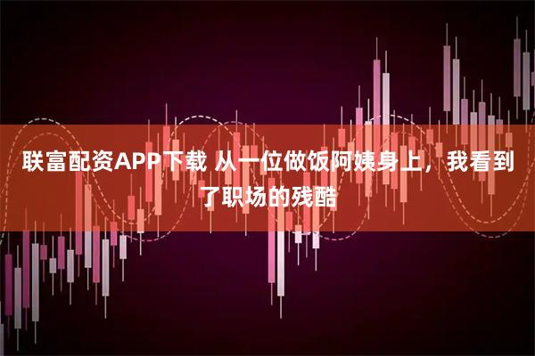 联富配资APP下载 从一位做饭阿姨身上，我看到了职场的残酷