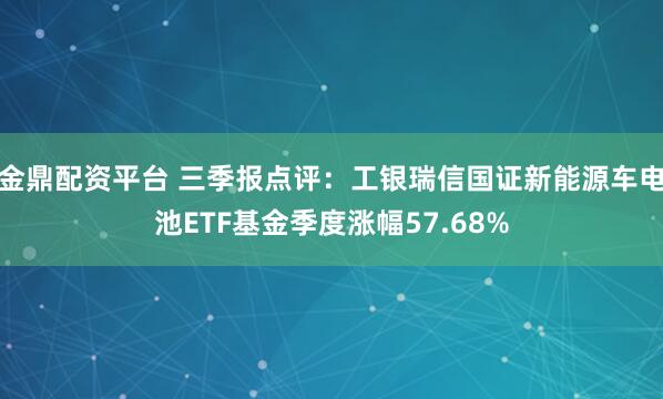 金鼎配资平台 三季报点评：工银瑞信国证新能源车电池ETF基金季度涨幅57.68%