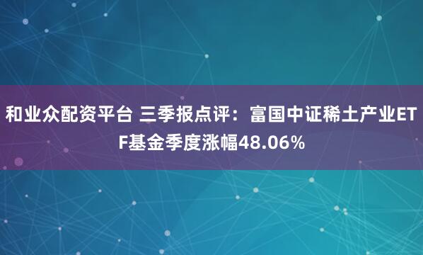 和业众配资平台 三季报点评：富国中证稀土产业ETF基金季度涨幅48.06%