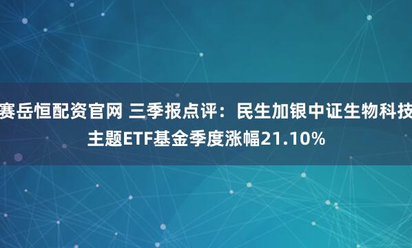 赛岳恒配资官网 三季报点评：民生加银中证生物科技主题ETF基金季度涨幅21.10%