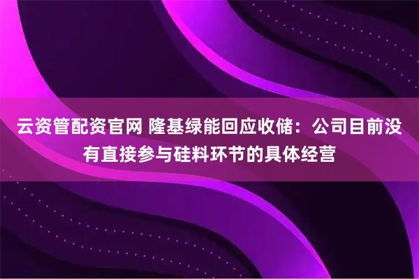 云资管配资官网 隆基绿能回应收储：公司目前没有直接参与硅料环节的具体经营