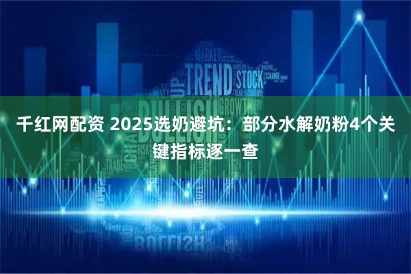 千红网配资 2025选奶避坑：部分水解奶粉4个关键指标逐一查