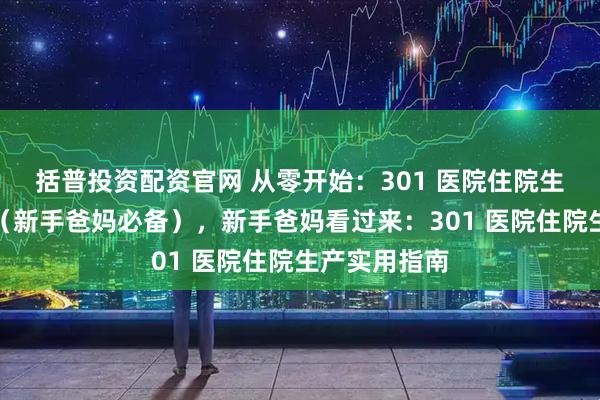 括普投资配资官网 从零开始：301 医院住院生产超全攻略（新手爸妈必备），新手爸妈看过来：301 医院住院生产实用指南