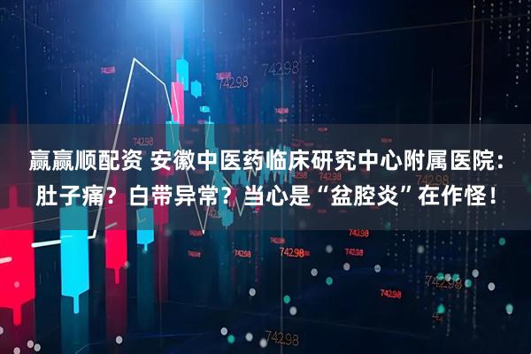 赢赢顺配资 安徽中医药临床研究中心附属医院：肚子痛？白带异常？当心是“盆腔炎”在作怪！