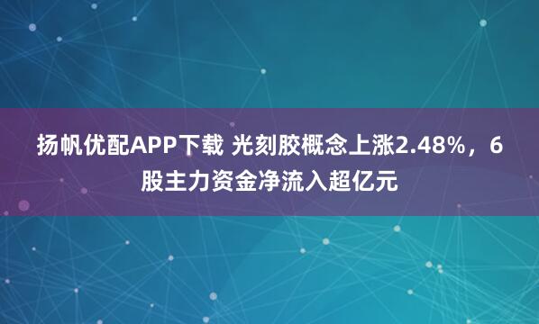 扬帆优配APP下载 光刻胶概念上涨2.48%，6股主力资金净流入超亿元
