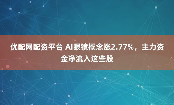 优配网配资平台 AI眼镜概念涨2.77%，主力资金净流入这些股
