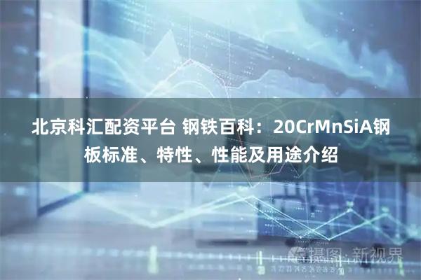 北京科汇配资平台 钢铁百科：20CrMnSiA钢板标准、特性、性能及用途介绍