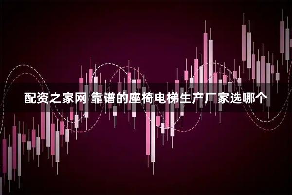 配资之家网 靠谱的座椅电梯生产厂家选哪个