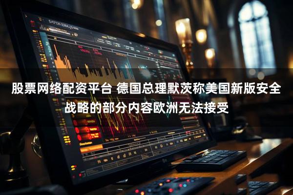 股票网络配资平台 德国总理默茨称美国新版安全战略的部分内容欧洲无法接受