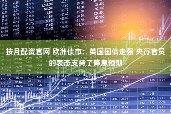 按月配资官网 欧洲债市：英国国债走强 央行官员的表态支持了降息预期