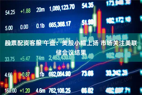 股票配资客服 午盘：美股小幅上扬 市场关注美联储会议结果