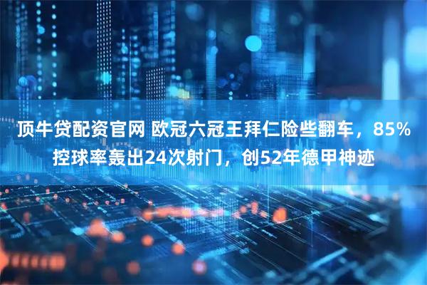 顶牛贷配资官网 欧冠六冠王拜仁险些翻车，85%控球率轰出24次射门，创52年德甲神迹