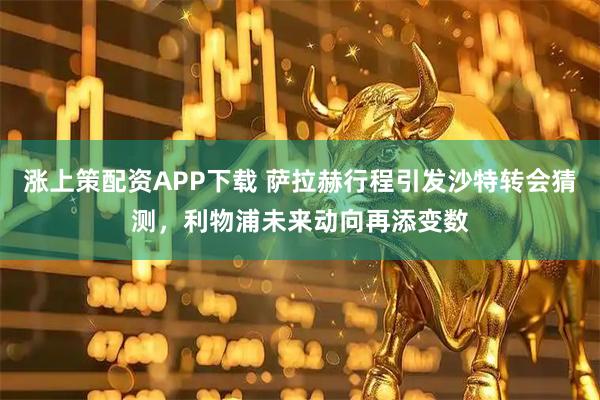 涨上策配资APP下载 萨拉赫行程引发沙特转会猜测，利物浦未来动向再添变数