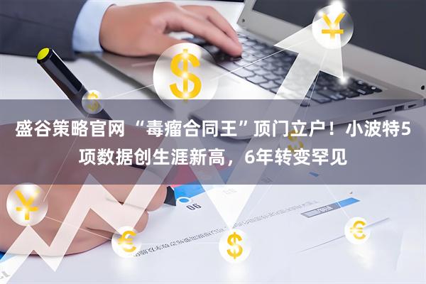 盛谷策略官网 “毒瘤合同王”顶门立户！小波特5项数据创生涯新高，6年转变罕见