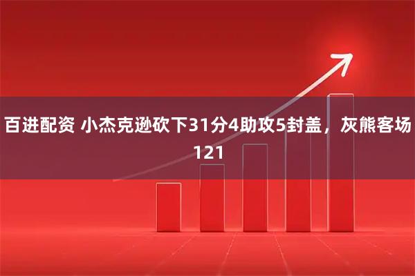 百进配资 小杰克逊砍下31分4助攻5封盖，灰熊客场121