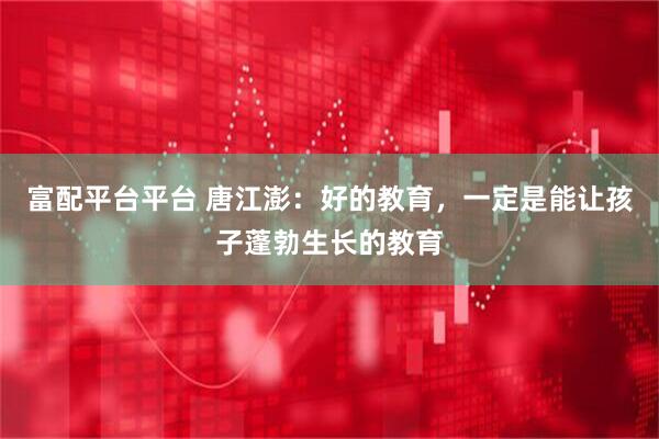 富配平台平台 唐江澎：好的教育，一定是能让孩子蓬勃生长的教育