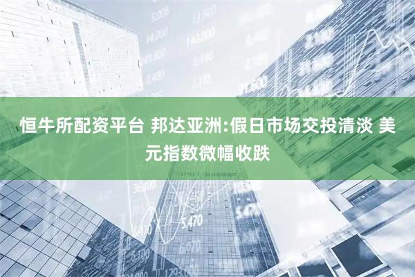 恒牛所配资平台 邦达亚洲:假日市场交投清淡 美元指数微幅收跌