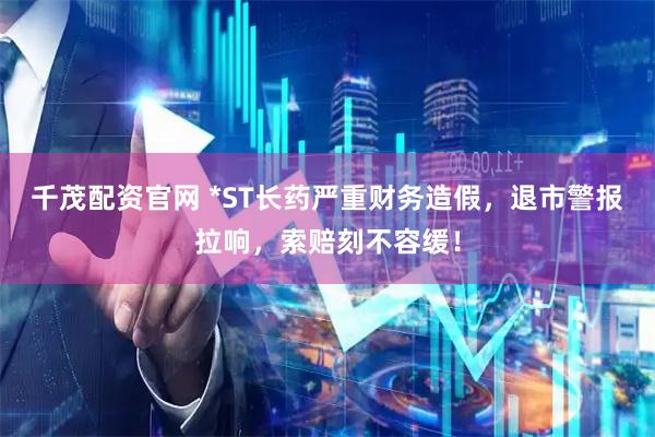 千茂配资官网 *ST长药严重财务造假，退市警报拉响，索赔刻不容缓！