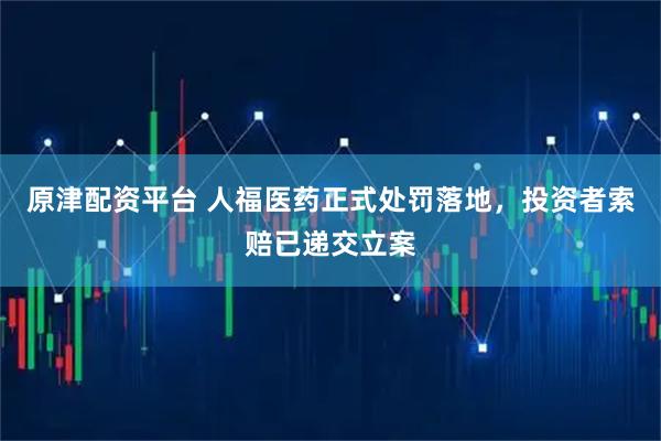 原津配资平台 人福医药正式处罚落地，投资者索赔已递交立案