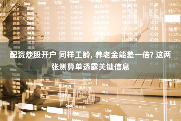 配资炒股开户 同样工龄, 养老金能差一倍? 这两张测算单透露关键信息