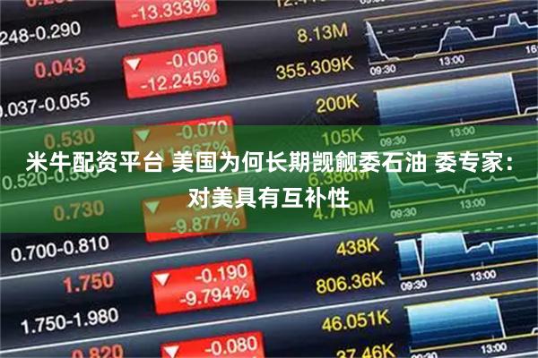 米牛配资平台 美国为何长期觊觎委石油 委专家：对美具有互补性