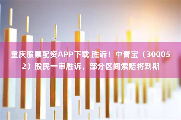 重庆股票配资APP下载 胜诉！中青宝（300052）股民一审胜诉，部分区间索赔将到期