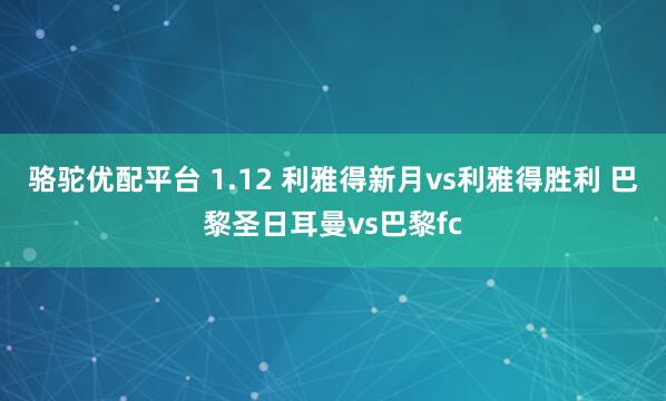 骆驼优配平台 1.12 利雅得新月vs利雅得胜利 巴黎圣日耳曼vs巴黎fc