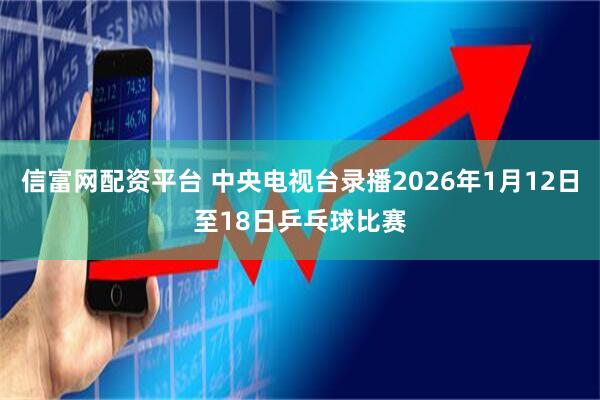 信富网配资平台 中央电视台录播2026年1月12日至18日乒乓球比赛