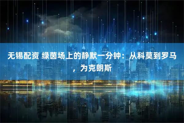 无锡配资 绿茵场上的静默一分钟：从科莫到罗马，为克朗斯