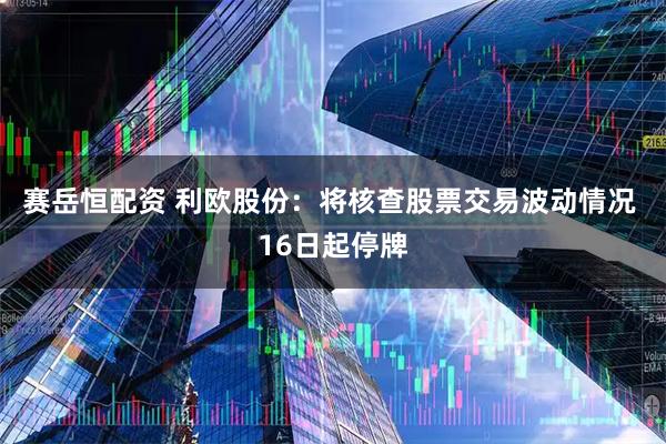 赛岳恒配资 利欧股份：将核查股票交易波动情况 16日起停牌