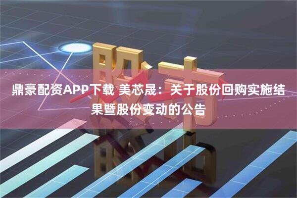 鼎豪配资APP下载 美芯晟：关于股份回购实施结果暨股份变动的公告