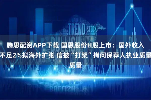 腾思配资APP下载 国恩股份H股上市：国外收入不足2%拟海外扩张 信披“打架”拷问保荐人执业质量