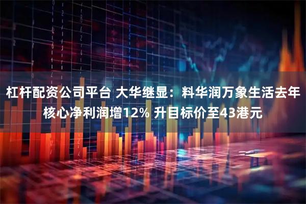 杠杆配资公司平台 大华继显：料华润万象生活去年核心净利润增12% 升目标价至43港元