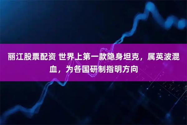 丽江股票配资 世界上第一款隐身坦克，属英波混血，为各国研制指明方向