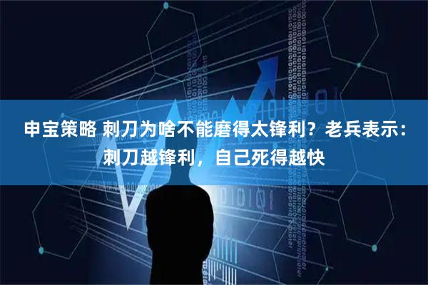 申宝策略 刺刀为啥不能磨得太锋利？老兵表示：刺刀越锋利，自己死得越快